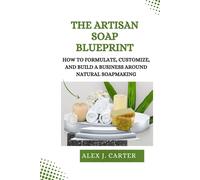 The Artisan Soap Blueprint: How to Formulate, Customize, and Build a Business Around Natural Soapmaking