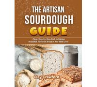 The Artisan Sourdough Guide: A Clear, Step-by-Step Path to Baking Beautiful, Flavorful Bread at Any Skill Level
