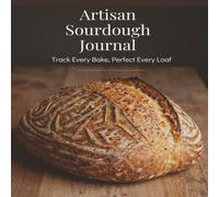 The Artisan Sourdough Journal: Starter Log, Bake Tracker & Recipe Notebook for Home Bakers: Track, Taste and Perfect Every Bake