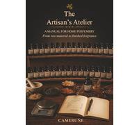 The Artisan's Atelier: A Complete Manual for Home Perfumery - Raw Materials, Formulas, IFRA Safety, and the Art of Crafting Fine Fragrance from Scratch