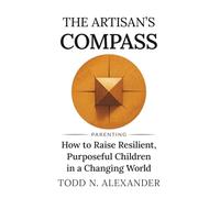 The Artisan's Compass: How to Raise Resilient, Purposeful Children in a Changing World (Artisan Parenting)