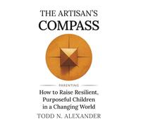 The Artisan's Compass: How to Raise Resilient, Purposeful Children in a Changing World (Artisan Parenting)