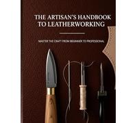 The Artisan's Handbook to Leatherworking: Master the Craft from Beginner to Professional