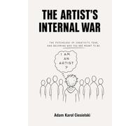 The Artist’s Internal War: The Psychology of Creativity, Fear, Self-Doubt, and Becoming the Artist You Were Meant to Be