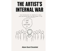The Artist’s Internal War: The Psychology of Creativity, Fear, Self-Doubt, and Becoming the Artist You Were Meant to Be