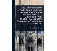 The Arts Connected With Building; Lectures on Craftsmanship and Design Delivered at Carpenters Hall, London Wall for the Worshipful Company of Carpenters