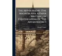 The Aryan Maori. (The Maori in Asia. A Paper Written ... in Continuation of “The Aryan Maori.”)
