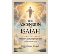 THE ASCENSION OF ISAIAH: An Ancient Prophetic Vision of Heavenly Realms, Early Christian Mysticism, Apocryphal Scripture, Spiritual Transformation, and Theological Interpretation