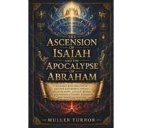 THE ASCENSION OF ISAIAH AND THE APOCALYPSE OF ABRAHAM: A Guided Exploration of Ancient Apocryphal Visions, Seven Heavens, Angelic Beings, Sacred Symbols, Cosmic Judgment, and Spiritual Wisdom