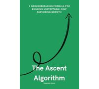 The Ascent Algorithm: The Hidden Formula Behind Self-Sustaining, Exponential Growth in Life and Work