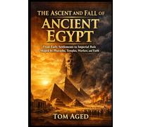 The Ascent and Fall of Ancient Egypt: From Early Settlements to Imperial Rule Shaped by Pharaohs, Temples, Warfare, and Faith