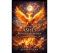 The Ashes Beneath My Wings: A Raw Memoir of Healing from Narcissistic Abuse, Trauma Bonds, and Leanring to Love Yourself Again