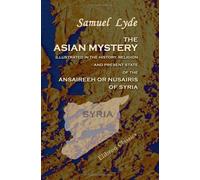 The Asian Mystery Illustrated in the History, Religion, and Present State of the Ansaireeh or Nusairis of Syria