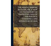 The Asiatic Annual Register, Or, a View of the History of Hindustan, and of the Politics, Commerce and Literature of Asia