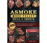 The ASMOKE Wood Pellet Grill & Smoker Cookbook For Beginners: 600 Tasty And Yummy Recipes To Master Your ASMOKE Wood Pellet Grill & Smoker