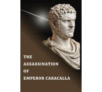 The Assassination of Emperor Caracalla: Blood, Power, and the Fall of a Tyrant (Murdered Emperors of Rome)