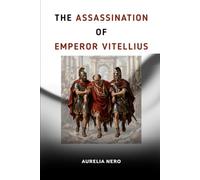 The Assassination of Emperor Vitellius: The Fall of Rome's Glutton Emperor and the Bloody Year of Four Emperors