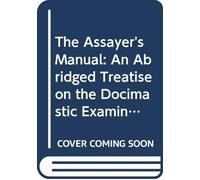 The Assayer's Manual: An Abridged Treatise on the Docimastic Examination of Ores, and Furnace and Other Artificial Products.