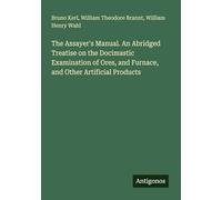 The Assayer's Manual. An Abridged Treatise on the Docimastic Examination of Ores, and Furnace, and Other Artificial Products