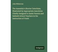 The Assembly's Shorter Catechism, Illustrated by Appropriate Anecdotes Chiefly Designed to Assist Parents and Sabbath School Teachers in the Instruction of Youth