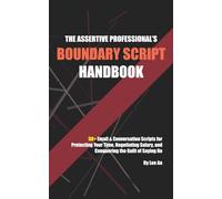 The Assertive Professional’s Boundary Script Handbook: 50+ Email & Conversation Scripts for Protecting Your Time, Negotiating Salary, and Conquering the Guilt of Saying No