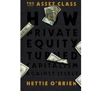 The Asset Class: How Private Equity Turned Capitalism Against Itself