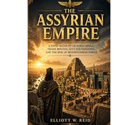 THE ASSYRIAN EMPIRE: A vivid account of the early kings, trade networks, and conquests that shaped Mesopotamian power. (Elliott W. Reid’s Ancient History Research Series)