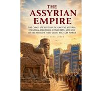 The Assyrian Empire: The Complete History of Ancient Assyria, Its Kings, Warriors, Conquests, and Rise of the World’s First Great Military Power (The Complete History of Kingdoms & Empires)