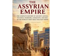 The Assyrian Empire: The Complete History of Ancient Assyria, Its Kings, Warriors, Conquests, and Rise of the World’s First Great Military Power (The Complete History of Kingdoms & Empires)
