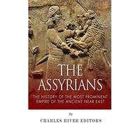 The Assyrians: The History of the Most Prominent Empire of the Ancient Near East