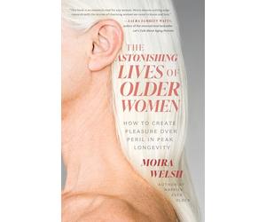 The Astonishing Lives of Older Women: How to Create Pleasure Over Peril in Peak Longevity