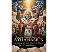 THE ASTONISHING STORY OF ST. ATHANASIUS: Against Kings, Councils, and Chaos