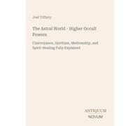 The Astral World - Higher Occult Powers: Clairvoyance, Spiritism, Mediumship, and Spirit-Healing Fully Explained