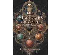 The Astrologer’s Grimoire: Astrological Magic in Its Full Operative Form: The Election of Favorable Times, Talisman Construction, Decanic Images, Lunar Mansions, and the Fixed Stars