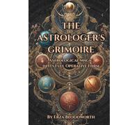 The Astrologer’s Grimoire: Astrological Magic in Its Full Operative Form: The Election of Favorable Times, Talisman Construction, Decanic Images, Lunar Mansions, and the Fixed Stars