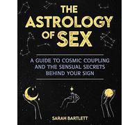 The Astrology of Sex: A Guide to Cosmic Coupling and the Sensual Secrets Behind Your Sign