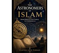 The Astronomers of Islam: From Persian Star Tables to Copernicus: 7 (Before the Renaissance: Persia, Islam, and the Hidden Origins of Western Genius)