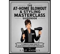 The At-Home Blowout & Styling Masterclass Guidebook: A Complete Visual Guide to Salon-Quality Hair Styling Structure (Style and Beauty)