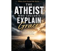 The Atheist Who Couldn't Explain Grace: How a Broken Life, Relentless Doubt, and Unexpected Grace Changed Everything (When God Found Me)
