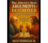 The Atheist's Best ARGUMENTS-DESTROYED: 100 Atheist Claims Examined with Logic, Science & Evidence
