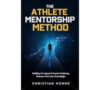 The Athlete Mentorship Method: Current or Former Athletes: Build An Impact & Income Producing Business From Your Knowledge