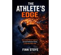 The Athlete's Edge: How to Build Mental Toughness Overcome Performance Anxiety, and Train Your Mind to Win
