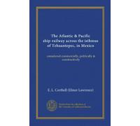 The Atlantic & Pacific ship-railway across the isthmus of Tehuantepec, in Mexico (Vol-1): considered commercially, politically & constructively