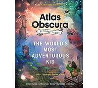 The Atlas Obscura Explorer’s Guide for the World’s Most Adventurous Kid: Explorer’s Guide for the World’s Most Adventurous Kid