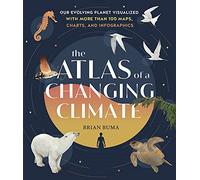 The Atlas of a Changing Climate: Our Evolving Planet Visualized with More Than 100 Maps, Charts, and Infographics