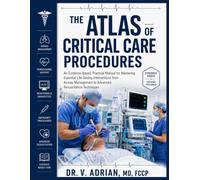 THE ATLAS OF CRITICAL CARE PROCEDURES: An Evidence-Based, Practical Manual for Mastering Essential Life-Saving Interventions from Airway Management to Advanced Resuscitation Techniques