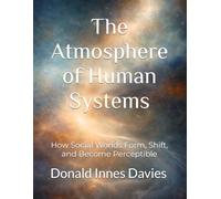 The Atmosphere of Human Systems: How Social Worlds Form, Shift, and Become Perceptible: 1 (The Invisible Architecture: Conditions of Continuation in Human Systems)