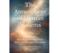 The Atmosphere of Human Systems: How Social Worlds Form, Shift, and Become Perceptible (The Invisible Architecture: Conditions of Continuation in Human Systems)