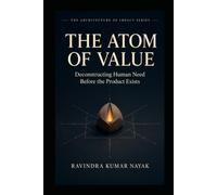 The Atom of Value: Deconstructing Human Need Before the Product Exist (The Architecture of Impact Series :The First-Principles Blueprint for Building Worlds, Markets, and Empires from Scratch)
