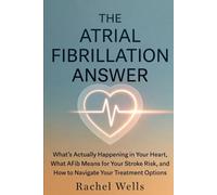 The Atrial Fibrillation Answer: What's Actually Happening in Your Heart, What AFib Means for Your Stroke Risk, and How to Navigate Your Treatment Options